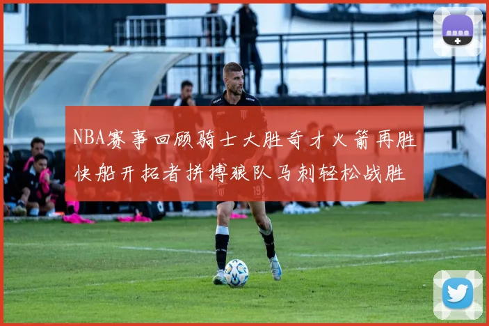 NBA赛事回顾骑士大胜奇才火箭再胜快船开拓者拼搏狼队马刺轻松战胜勇士