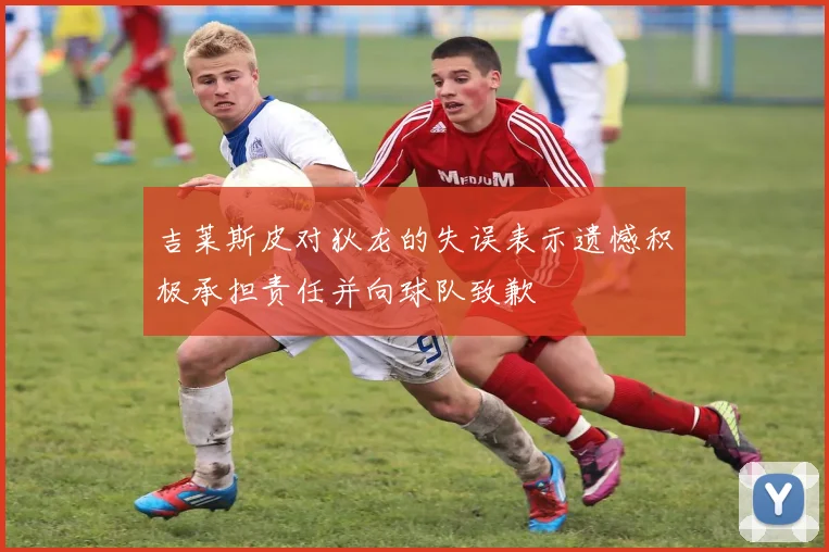 吉莱斯皮对狄龙的失误表示遗憾积极承担责任并向球队致歉