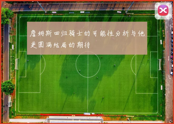 詹姆斯回归骑士的可能性分析与他更圆满结局的期待