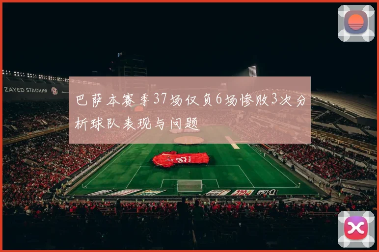 巴萨本赛季37场仅负6场惨败3次分析球队表现与问题