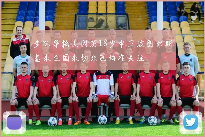 多队争抢美因茨18岁中卫波图尔斯基米兰国米切尔西均在关注