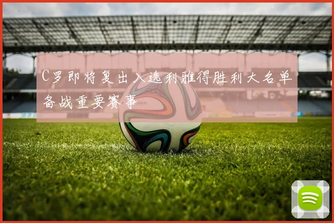 C罗即将复出入选利雅得胜利大名单备战重要赛事