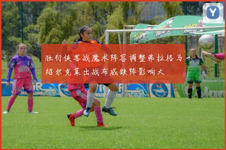 独行侠客战魔术阵容调整弗拉格马绍尔克莱出战布威缺阵影响大