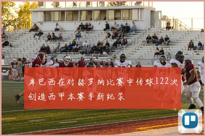 库巴西在对赫罗纳比赛中传球122次创造西甲本赛季新纪录