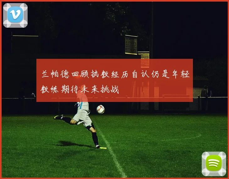 兰帕德回顾执教经历自认仍是年轻教练期待未来挑战
