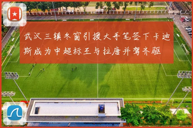 武汉三镇冬窗引援大手笔签下卡迪斯成为中超标王与拉唐并驾齐驱