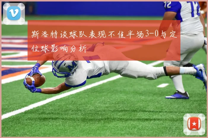 斯洛特谈球队表现不佳半场3-0与定位球影响分析