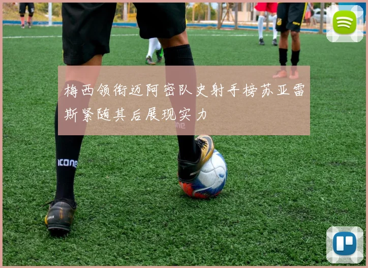 梅西领衔迈阿密队史射手榜苏亚雷斯紧随其后展现实力