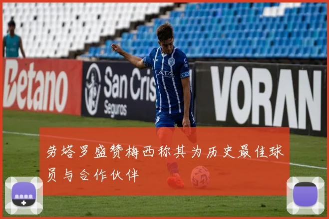 劳塔罗盛赞梅西称其为历史最佳球员与合作伙伴
