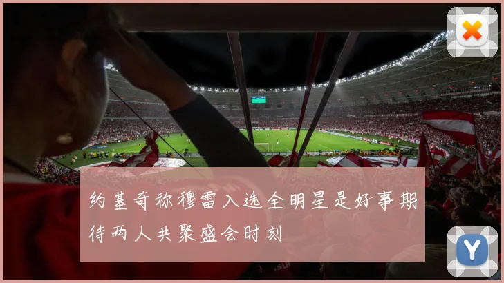 约基奇称穆雷入选全明星是好事期待两人共聚盛会时刻