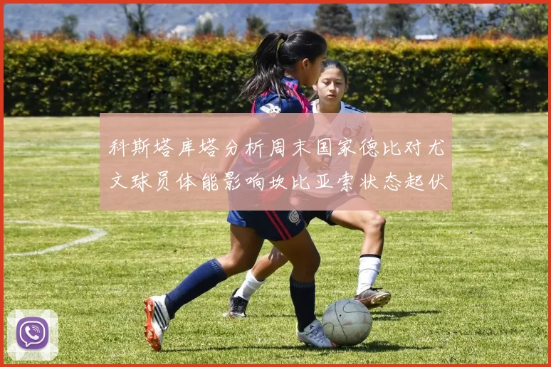 科斯塔库塔分析周末国家德比对尤文球员体能影响坎比亚索状态起伏不定