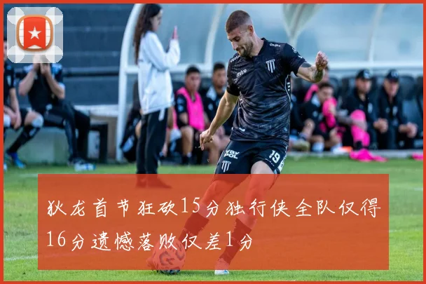狄龙首节狂砍15分独行侠全队仅得16分遗憾落败仅差1分
