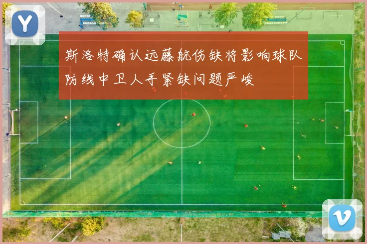 斯洛特确认远藤航伤缺将影响球队防线中卫人手紧缺问题严峻