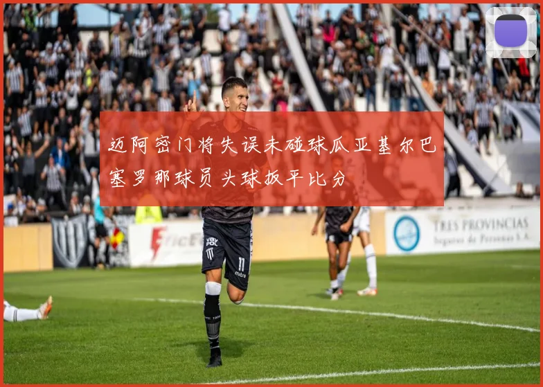 迈阿密门将失误未碰球瓜亚基尔巴塞罗那球员头球扳平比分