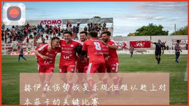 赫伊森伤势恢复乐观但难以赶上对本菲卡的关键比赛