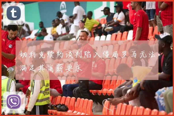 切利克续约谈判陷入僵局罗马无法满足其高薪要求
