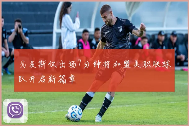 戈麦斯仅出场7分钟将加盟美职联球队开启新篇章