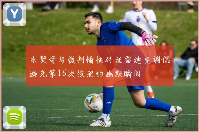 东契奇与裁判愉快对话雷迪克调侃避免第16次技犯的幽默瞬间